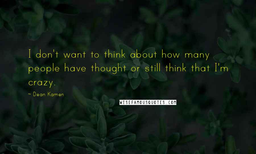 Dean Kamen Quotes: I don't want to think about how many people have thought or still think that I'm crazy.