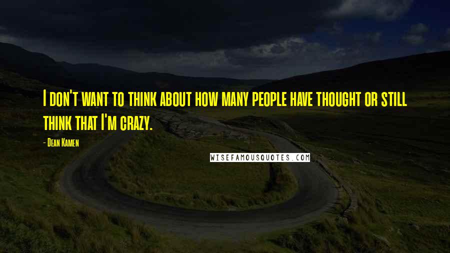 Dean Kamen Quotes: I don't want to think about how many people have thought or still think that I'm crazy.