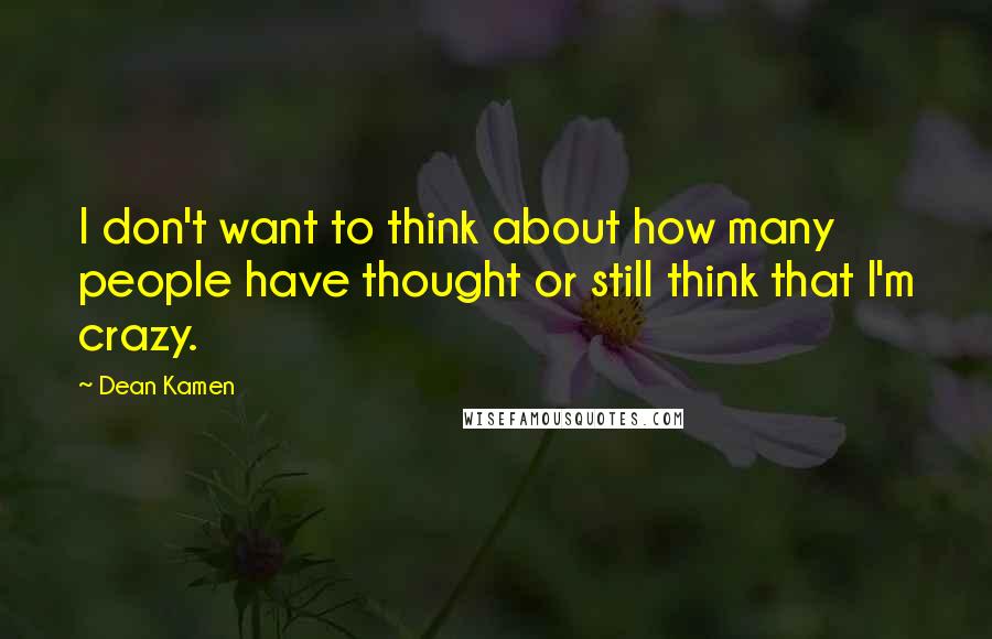 Dean Kamen Quotes: I don't want to think about how many people have thought or still think that I'm crazy.