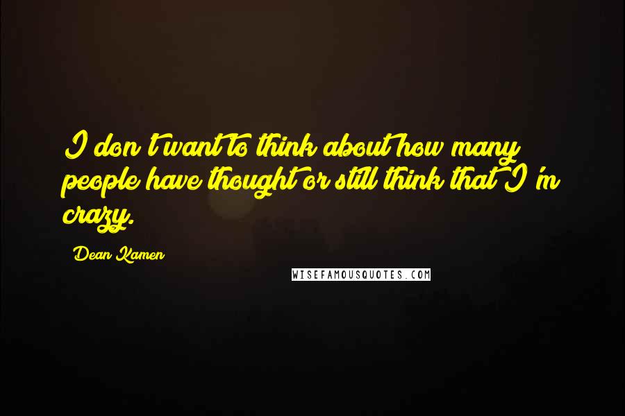 Dean Kamen Quotes: I don't want to think about how many people have thought or still think that I'm crazy.