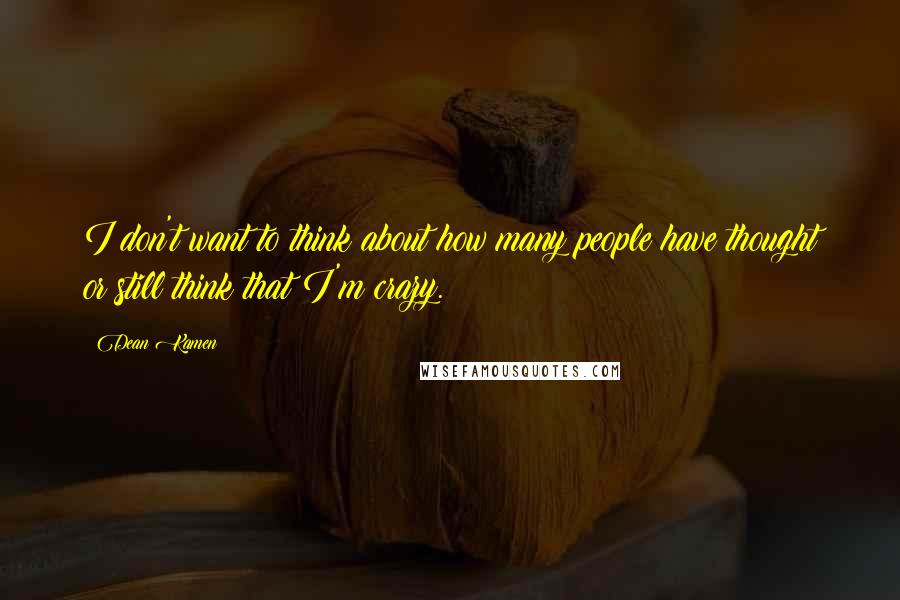 Dean Kamen Quotes: I don't want to think about how many people have thought or still think that I'm crazy.