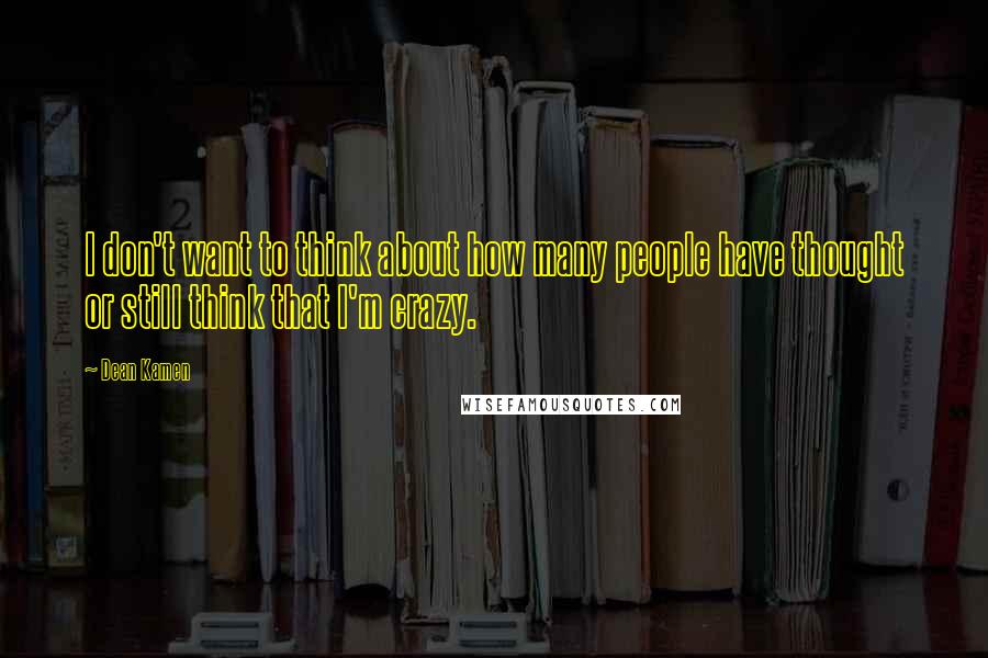 Dean Kamen Quotes: I don't want to think about how many people have thought or still think that I'm crazy.