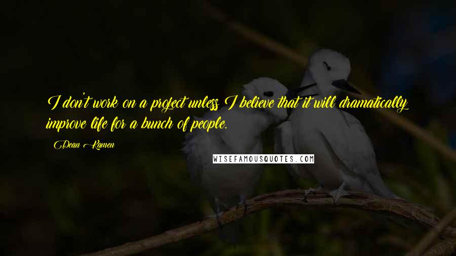 Dean Kamen Quotes: I don't work on a project unless I believe that it will dramatically improve life for a bunch of people.
