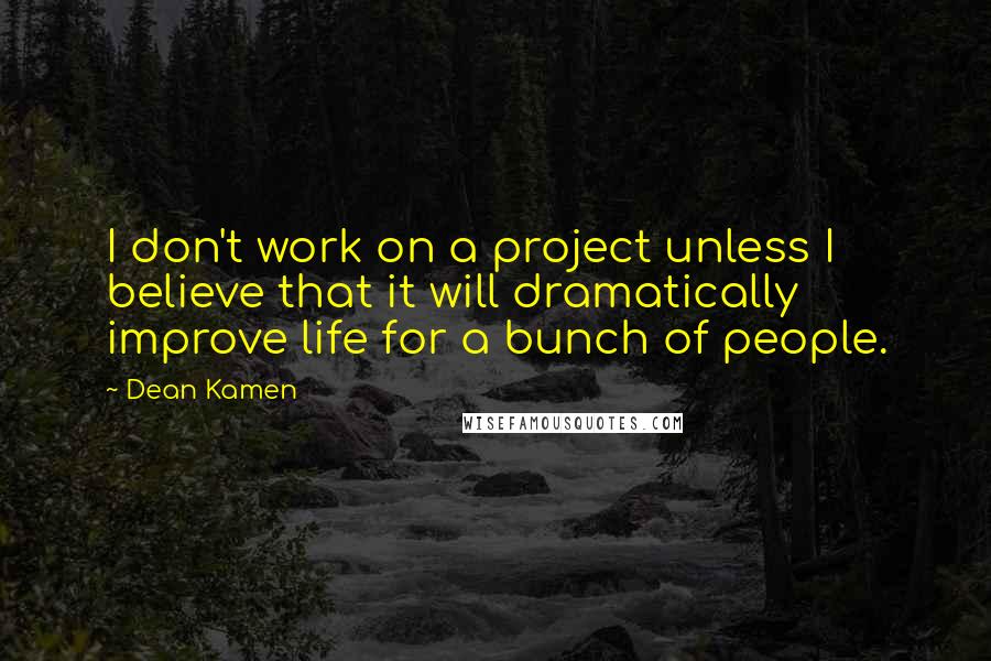 Dean Kamen Quotes: I don't work on a project unless I believe that it will dramatically improve life for a bunch of people.