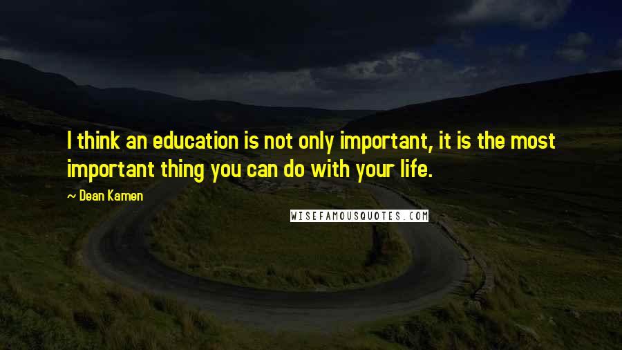 Dean Kamen Quotes: I think an education is not only important, it is the most important thing you can do with your life.