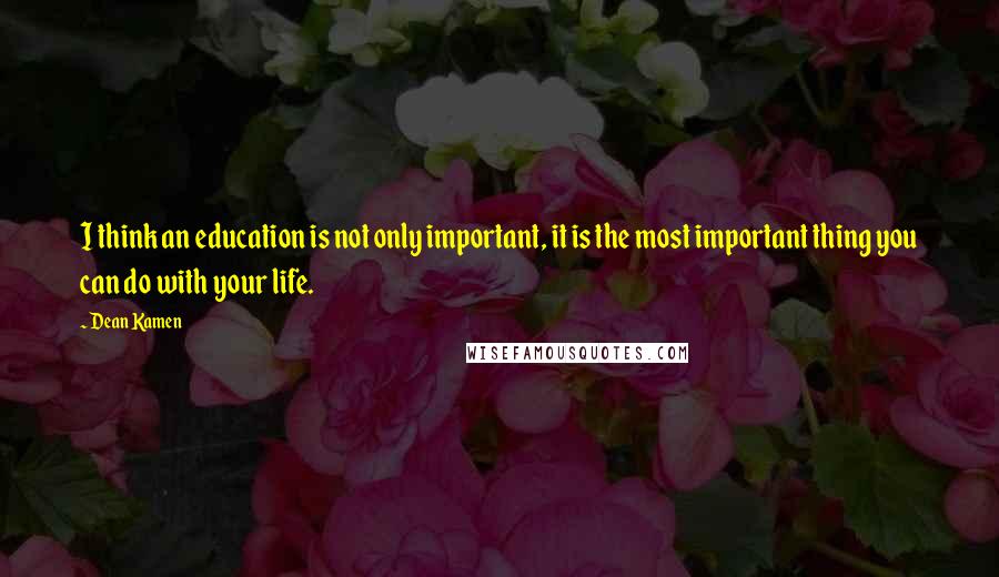 Dean Kamen Quotes: I think an education is not only important, it is the most important thing you can do with your life.