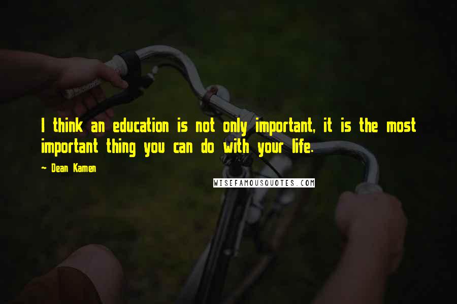 Dean Kamen Quotes: I think an education is not only important, it is the most important thing you can do with your life.