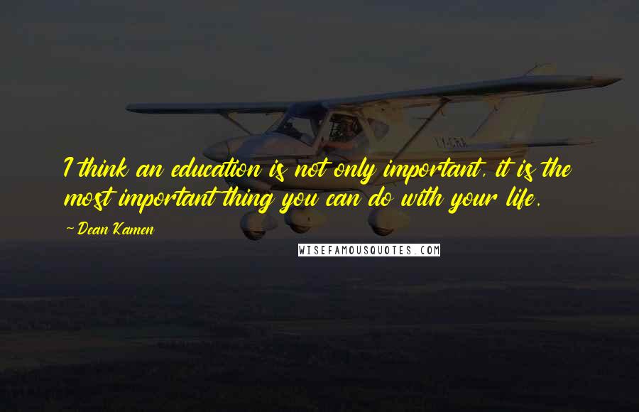 Dean Kamen Quotes: I think an education is not only important, it is the most important thing you can do with your life.