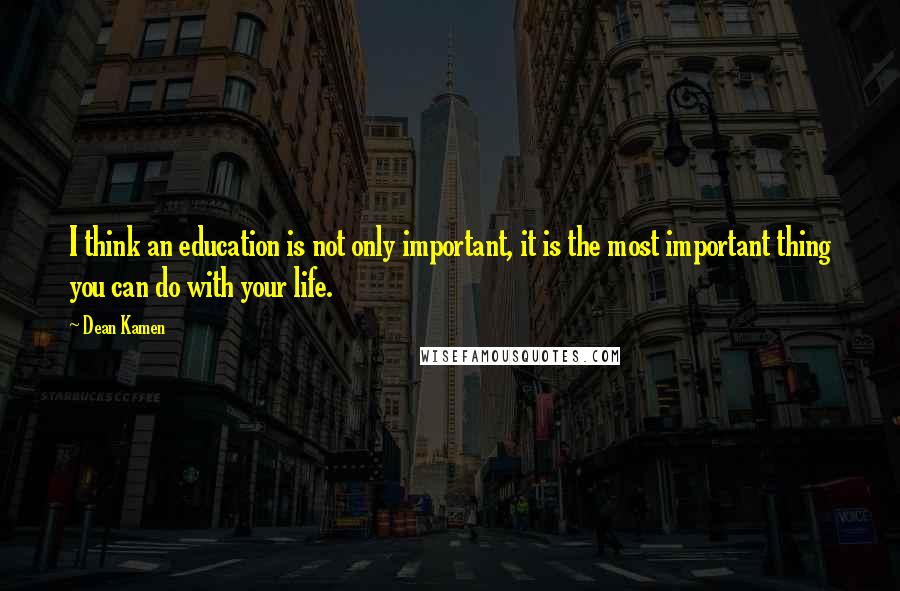 Dean Kamen Quotes: I think an education is not only important, it is the most important thing you can do with your life.