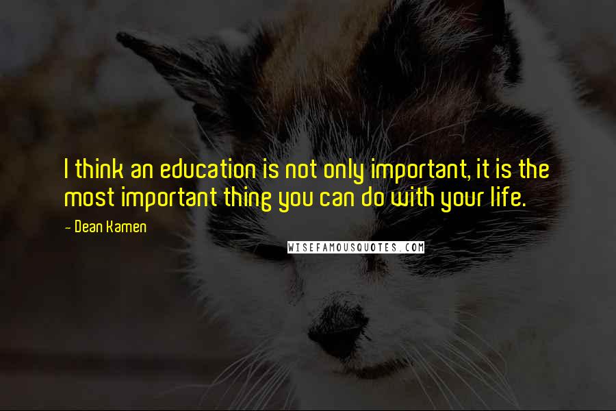 Dean Kamen Quotes: I think an education is not only important, it is the most important thing you can do with your life.