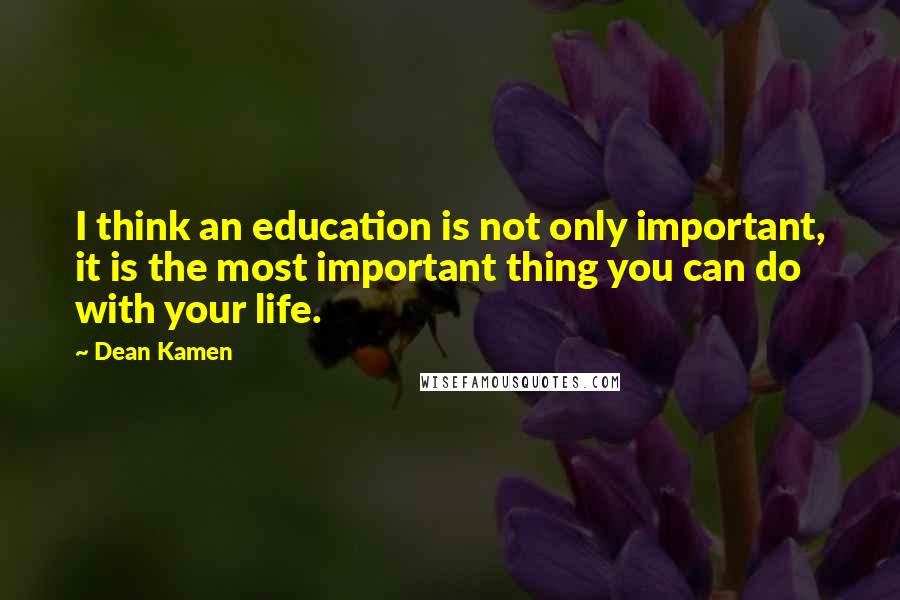 Dean Kamen Quotes: I think an education is not only important, it is the most important thing you can do with your life.