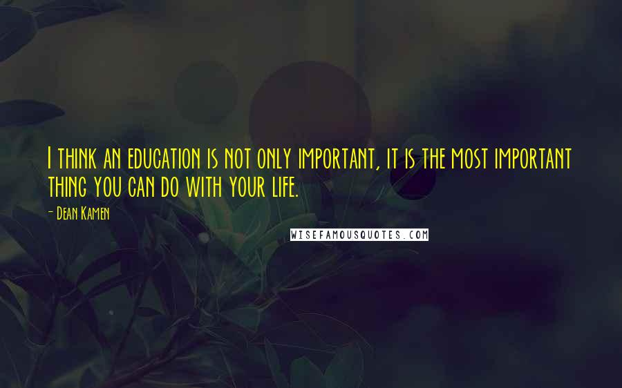 Dean Kamen Quotes: I think an education is not only important, it is the most important thing you can do with your life.
