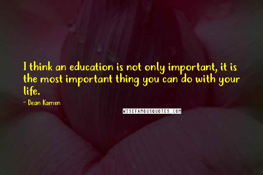 Dean Kamen Quotes: I think an education is not only important, it is the most important thing you can do with your life.