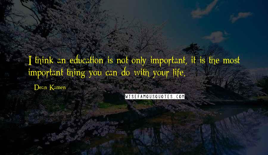 Dean Kamen Quotes: I think an education is not only important, it is the most important thing you can do with your life.