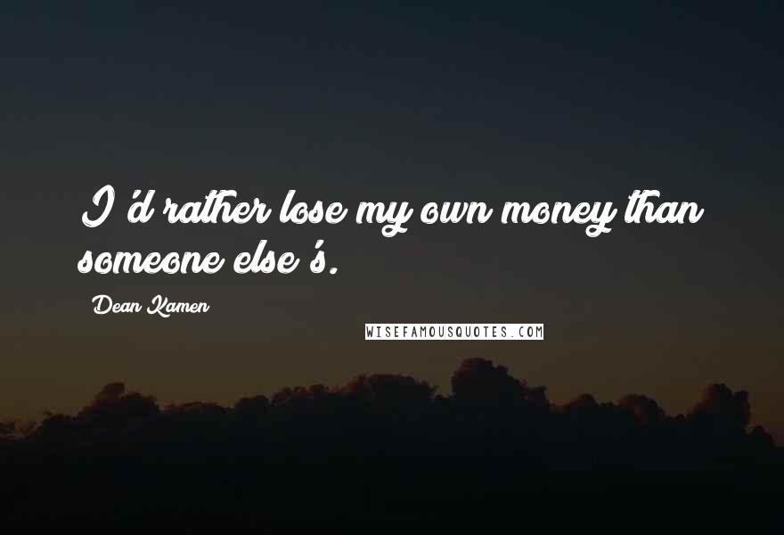 Dean Kamen Quotes: I'd rather lose my own money than someone else's.