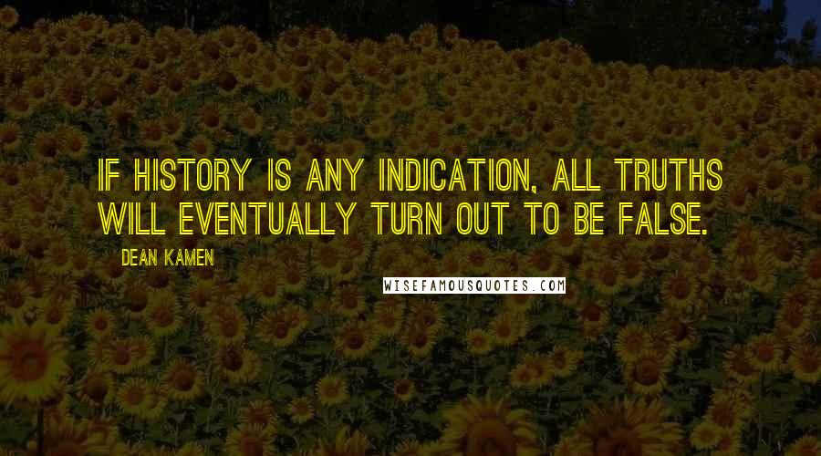 Dean Kamen Quotes: If history is any indication, all truths will eventually turn out to be false.