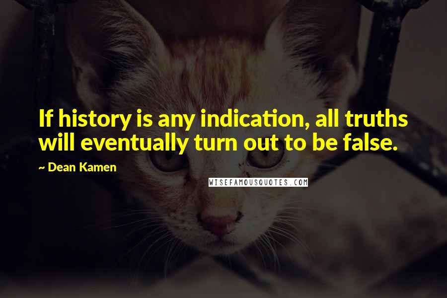 Dean Kamen Quotes: If history is any indication, all truths will eventually turn out to be false.