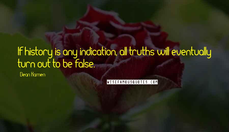 Dean Kamen Quotes: If history is any indication, all truths will eventually turn out to be false.