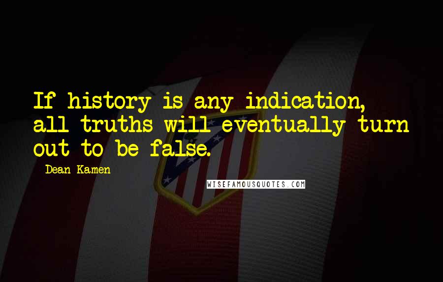 Dean Kamen Quotes: If history is any indication, all truths will eventually turn out to be false.