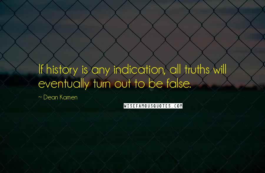 Dean Kamen Quotes: If history is any indication, all truths will eventually turn out to be false.