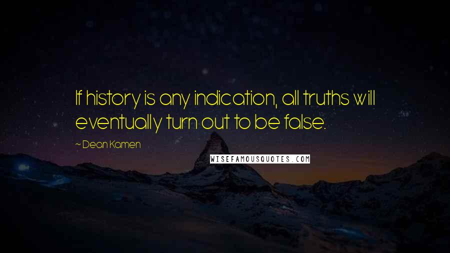 Dean Kamen Quotes: If history is any indication, all truths will eventually turn out to be false.