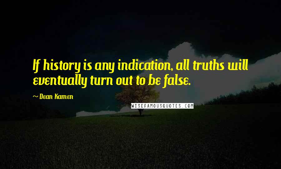 Dean Kamen Quotes: If history is any indication, all truths will eventually turn out to be false.