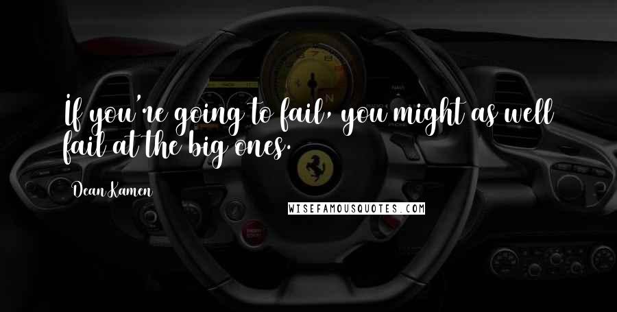 Dean Kamen Quotes: If you're going to fail, you might as well fail at the big ones.