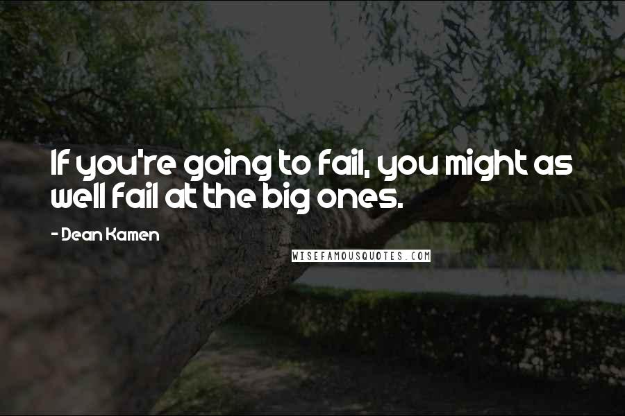 Dean Kamen Quotes: If you're going to fail, you might as well fail at the big ones.