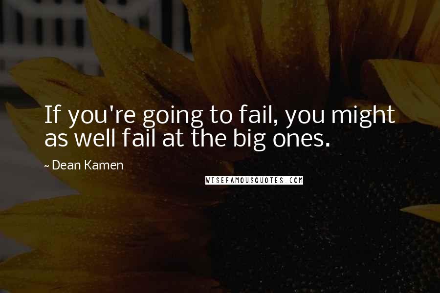 Dean Kamen Quotes: If you're going to fail, you might as well fail at the big ones.