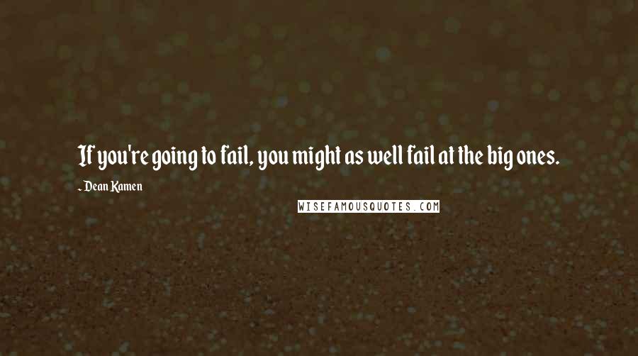 Dean Kamen Quotes: If you're going to fail, you might as well fail at the big ones.