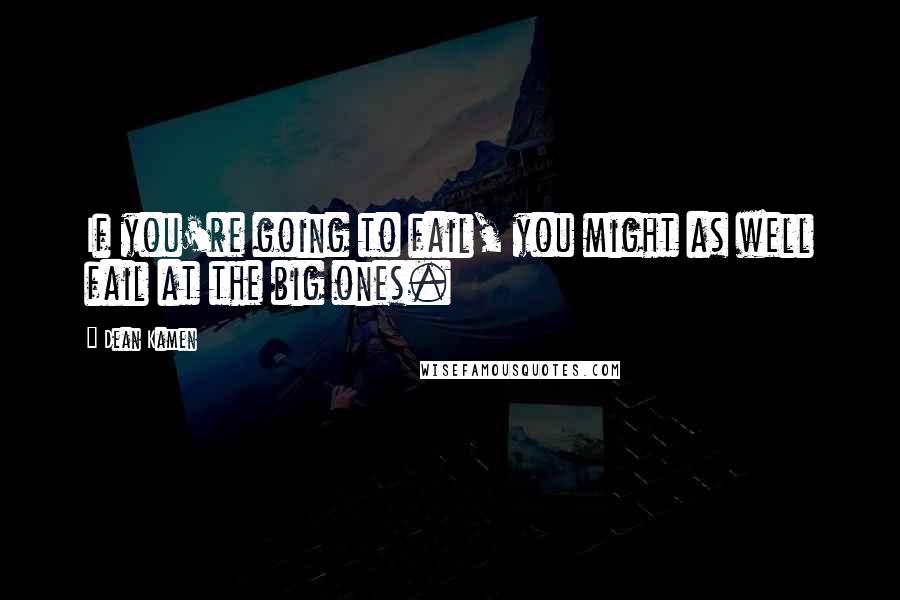 Dean Kamen Quotes: If you're going to fail, you might as well fail at the big ones.