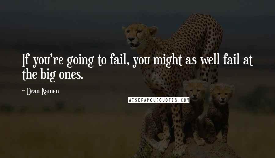 Dean Kamen Quotes: If you're going to fail, you might as well fail at the big ones.