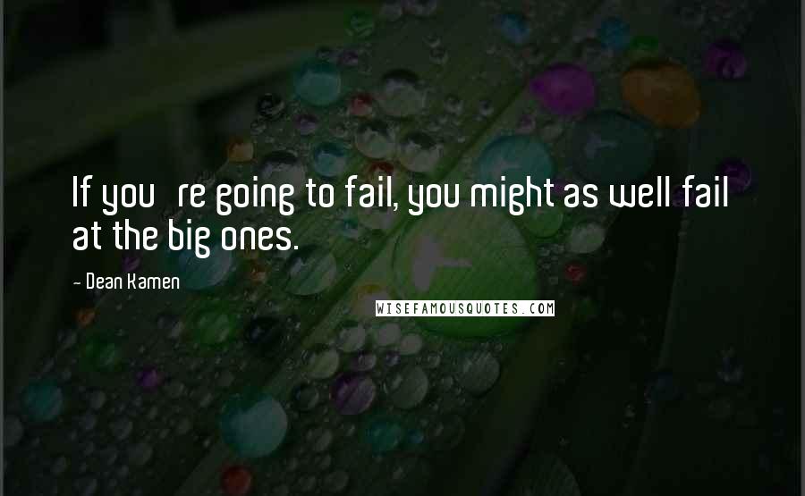 Dean Kamen Quotes: If you're going to fail, you might as well fail at the big ones.