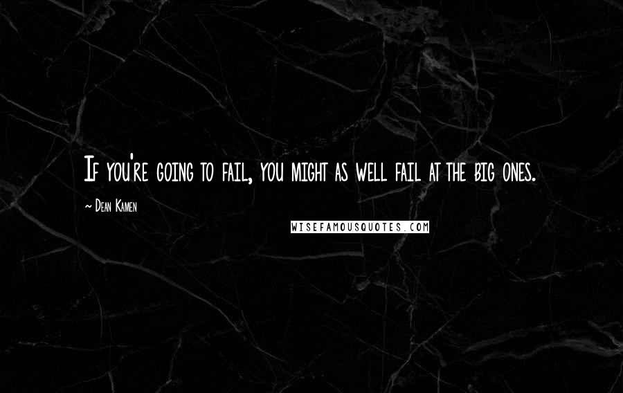 Dean Kamen Quotes: If you're going to fail, you might as well fail at the big ones.
