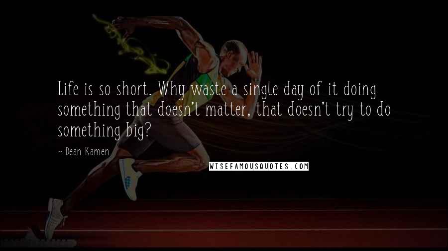 Dean Kamen Quotes: Life is so short. Why waste a single day of it doing something that doesn't matter, that doesn't try to do something big?