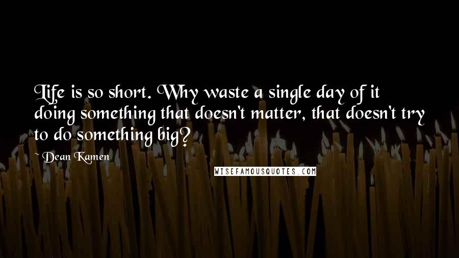 Dean Kamen Quotes: Life is so short. Why waste a single day of it doing something that doesn't matter, that doesn't try to do something big?