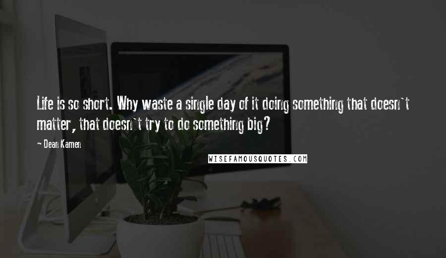 Dean Kamen Quotes: Life is so short. Why waste a single day of it doing something that doesn't matter, that doesn't try to do something big?