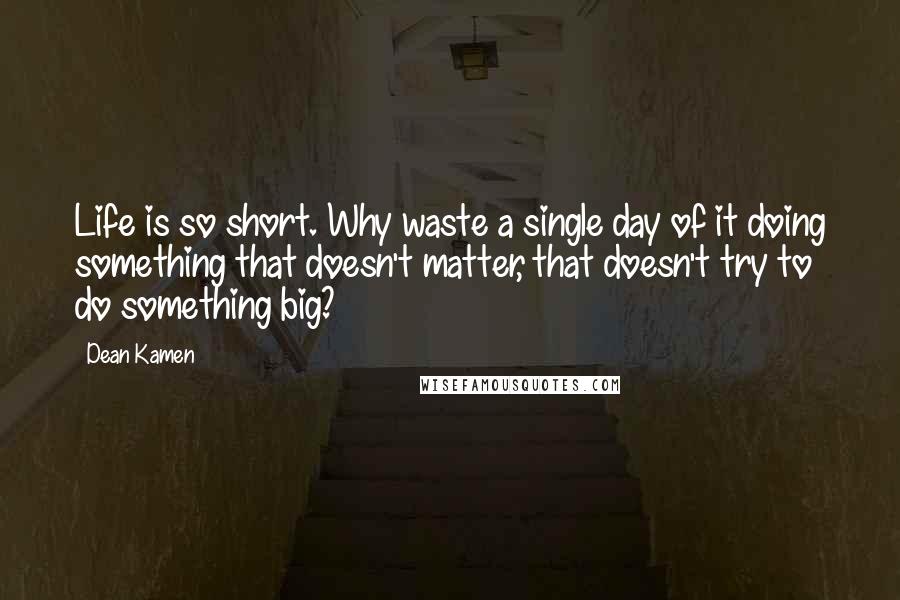 Dean Kamen Quotes: Life is so short. Why waste a single day of it doing something that doesn't matter, that doesn't try to do something big?