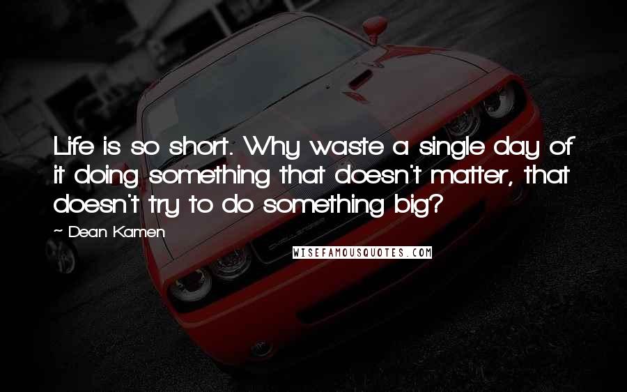 Dean Kamen Quotes: Life is so short. Why waste a single day of it doing something that doesn't matter, that doesn't try to do something big?