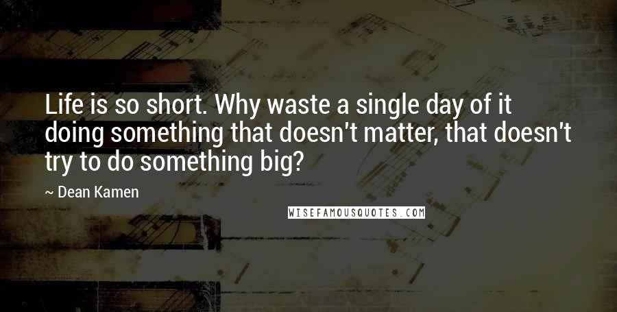 Dean Kamen Quotes: Life is so short. Why waste a single day of it doing something that doesn't matter, that doesn't try to do something big?