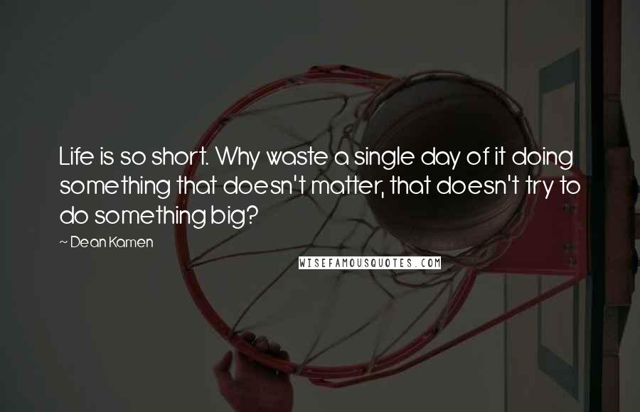 Dean Kamen Quotes: Life is so short. Why waste a single day of it doing something that doesn't matter, that doesn't try to do something big?