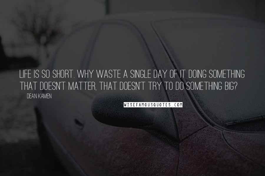 Dean Kamen Quotes: Life is so short. Why waste a single day of it doing something that doesn't matter, that doesn't try to do something big?