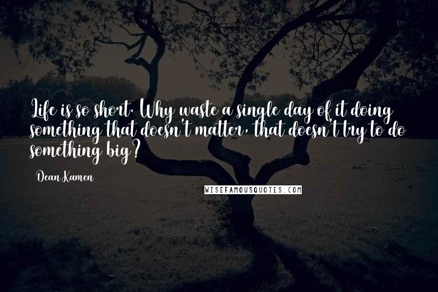 Dean Kamen Quotes: Life is so short. Why waste a single day of it doing something that doesn't matter, that doesn't try to do something big?