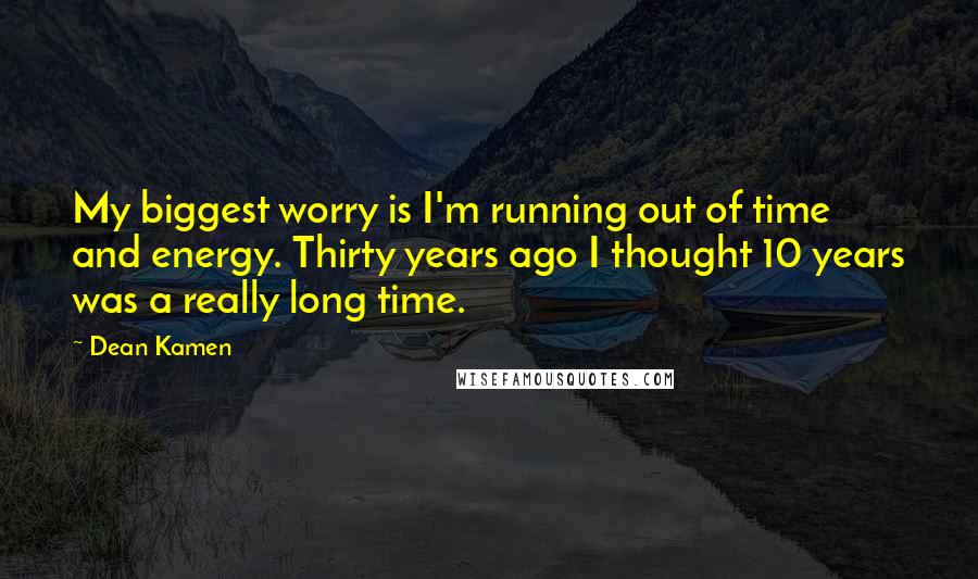 Dean Kamen Quotes: My biggest worry is I'm running out of time and energy. Thirty years ago I thought 10 years was a really long time.