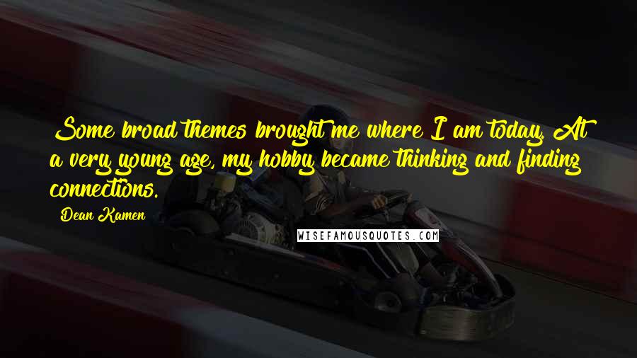 Dean Kamen Quotes: Some broad themes brought me where I am today. At a very young age, my hobby became thinking and finding connections.