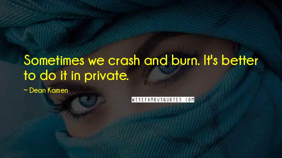 Dean Kamen Quotes: Sometimes we crash and burn. It's better to do it in private.