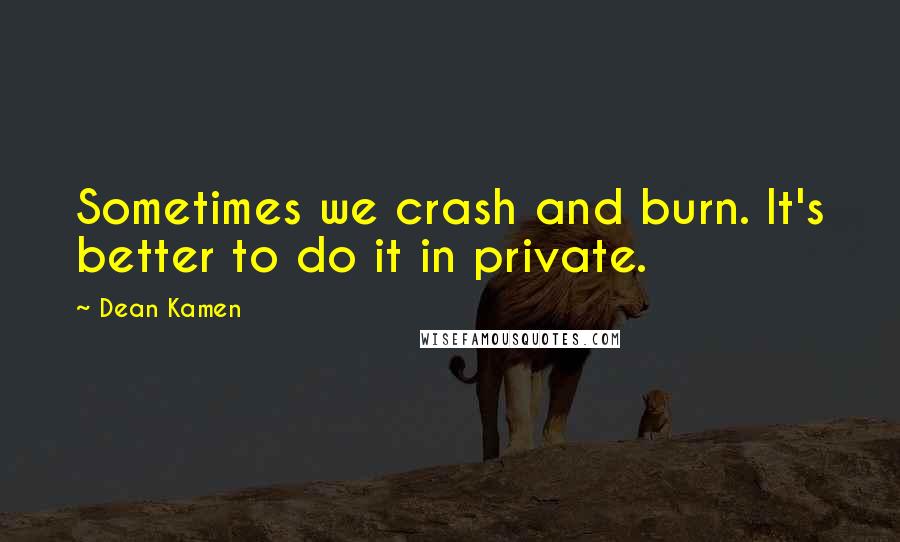 Dean Kamen Quotes: Sometimes we crash and burn. It's better to do it in private.