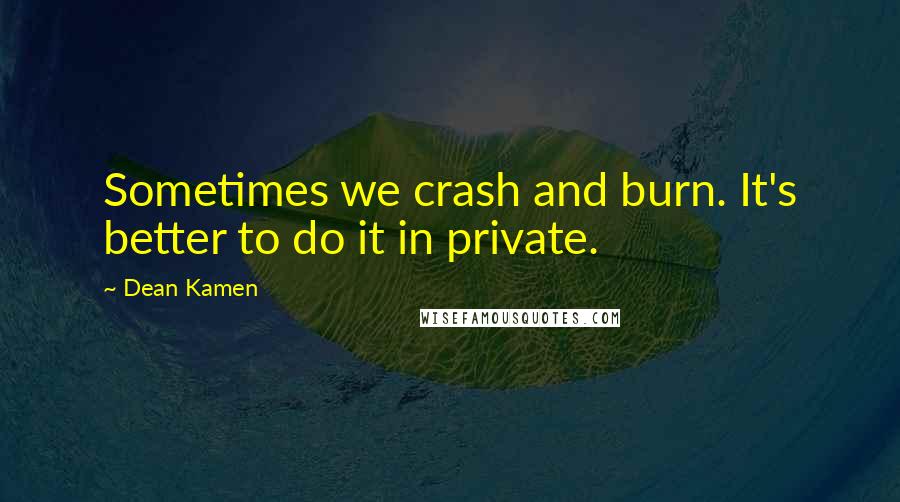 Dean Kamen Quotes: Sometimes we crash and burn. It's better to do it in private.