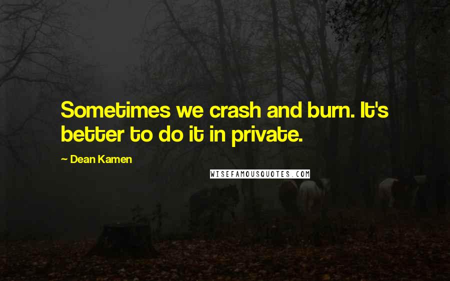 Dean Kamen Quotes: Sometimes we crash and burn. It's better to do it in private.