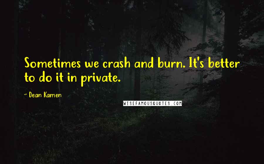 Dean Kamen Quotes: Sometimes we crash and burn. It's better to do it in private.